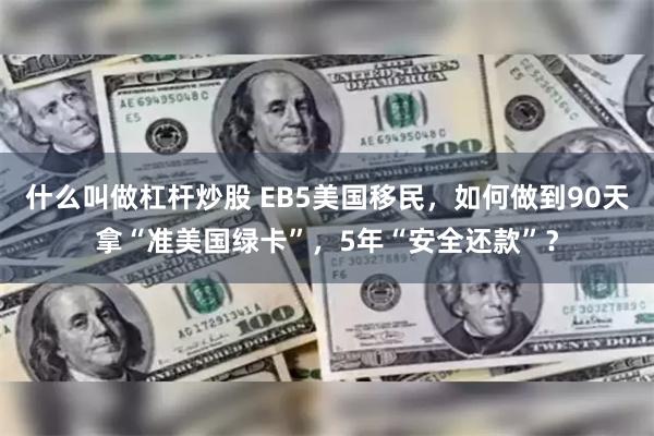 什么叫做杠杆炒股 EB5美国移民，如何做到90天拿“准美国绿卡”，5年“安全还款”？