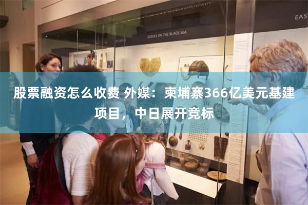 股票融资怎么收费 外媒：柬埔寨366亿美元基建项目，中日展开竞标