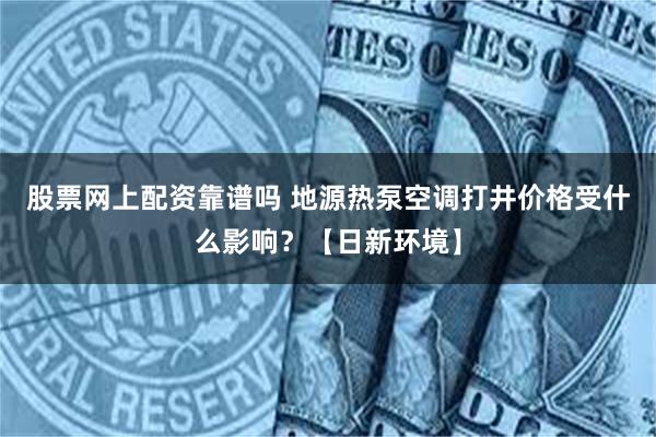 股票网上配资靠谱吗 地源热泵空调打井价格受什么影响？【日新环境】