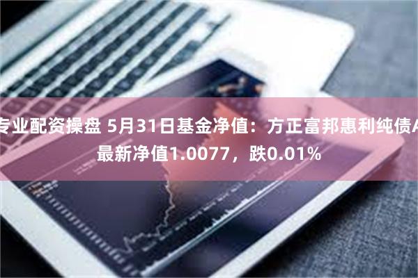 专业配资操盘 5月31日基金净值：方正富邦惠利纯债A最新净值1.0077，跌0.01%