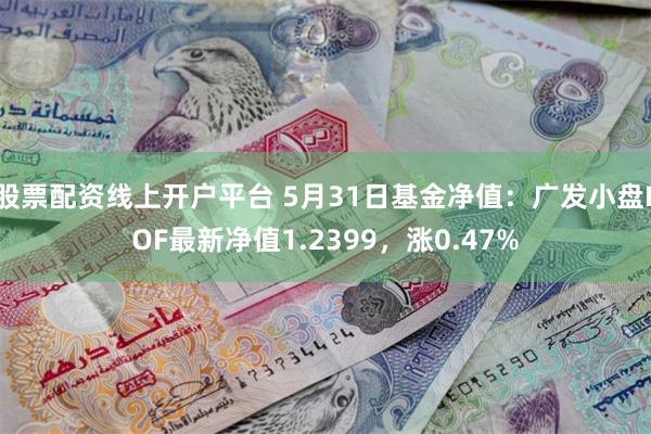 股票配资线上开户平台 5月31日基金净值：广发小盘LOF最新净值1.2399，涨0.47%