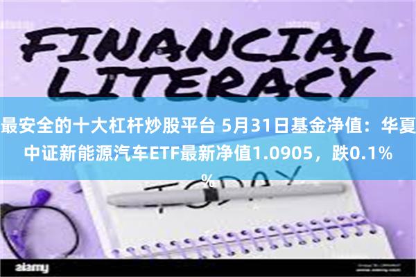 最安全的十大杠杆炒股平台 5月31日基金净值：华夏中证新能源汽车ETF最新净值1.0905，跌0.1%