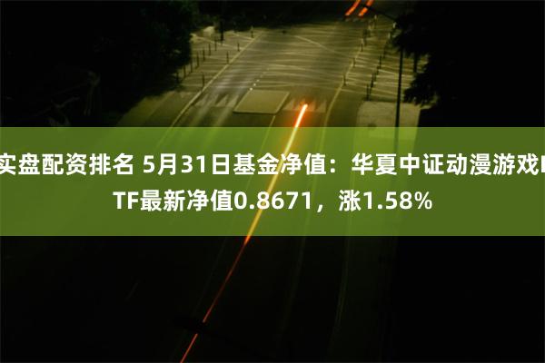 实盘配资排名 5月31日基金净值：华夏中证动漫游戏ETF最新净值0.8671，涨1.58%