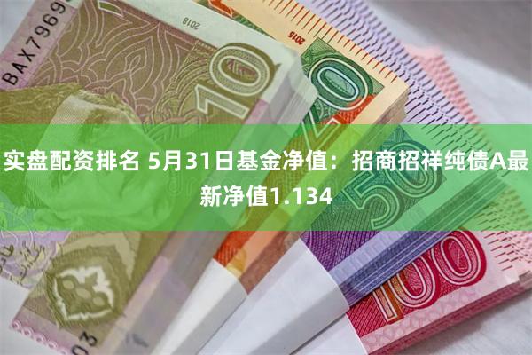 实盘配资排名 5月31日基金净值：招商招祥纯债A最新净值1.134