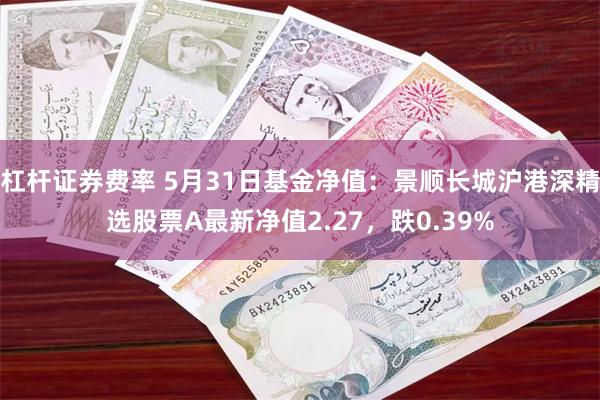 杠杆证券费率 5月31日基金净值：景顺长城沪港深精选股票A最新净值2.27，跌0.39%