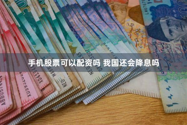 手机股票可以配资吗 我国还会降息吗