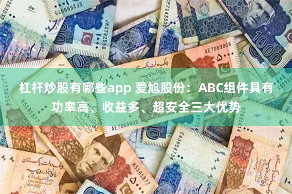 杠杆炒股有哪些app 爱旭股份：ABC组件具有功率高、收益多、超安全三大优势