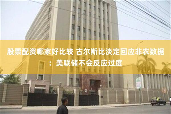 股票配资哪家好比较 古尔斯比淡定回应非农数据：美联储不会反应过度