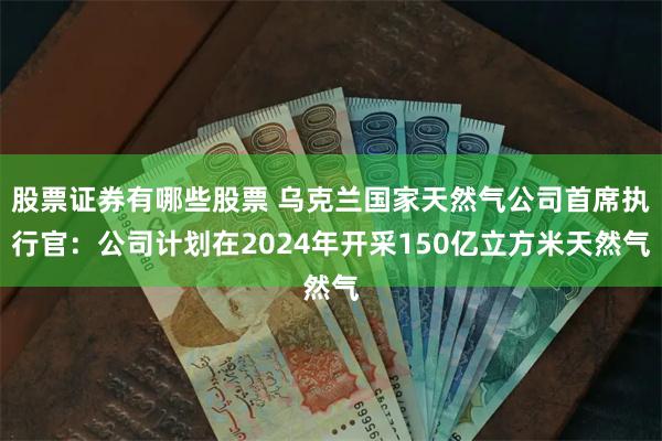 股票证券有哪些股票 乌克兰国家天然气公司首席执行官：公司计划在2024年开采150亿立方米天然气