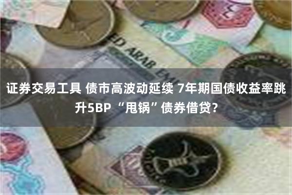 证券交易工具 债市高波动延续 7年期国债收益率跳升5BP “甩锅”债券借贷？