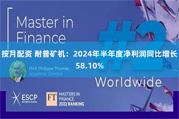 按月配资 耐普矿机：2024年半年度净利润同比增长58.10%