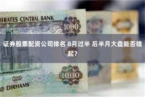 证券股票配资公司排名 8月过半 后半月大盘能否雄起？