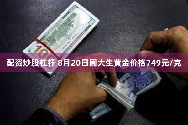 配资炒股杠杆 8月20日周大生黄金价格749元/克