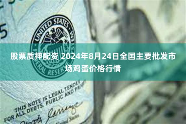 股票质押配资 2024年8月24日全国主要批发市场鸡蛋价格行情