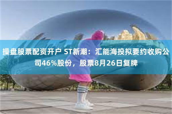 操盘股票配资开户 ST新潮：汇能海投拟要约收购公司46%股份，股票8月26日复牌